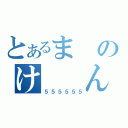 とあるまのけ　　ん（５５５５５５）