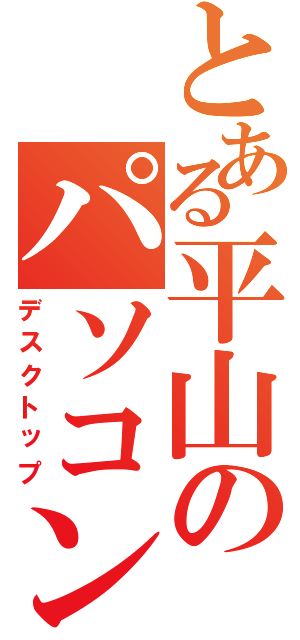 とある平山のパソコン（デスクトップ）