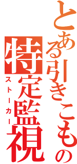 とある引きこもりの特定監視（ストーカー）