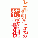 とある引きこもりの特定監視（ストーカー）