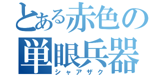 とある赤色の単眼兵器（シャアザク）