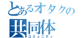 とあるオタクの共同体（コミュニティ）