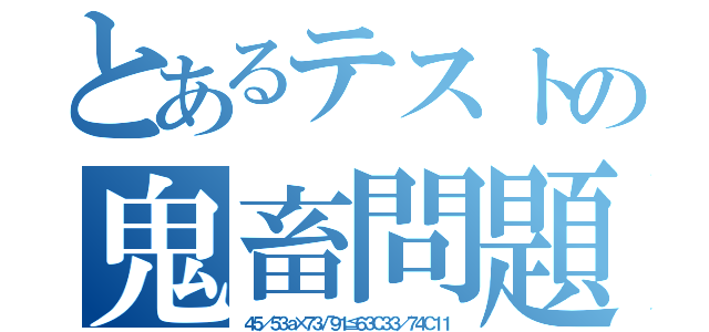 とあるテストの鬼畜問題（４５／５３ａ×７３√９１≦６３Ｃ３３／７４Ｃ１１）