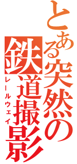 とある突然の鉄道撮影（レールウェイ）