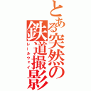 とある突然の鉄道撮影（レールウェイ）