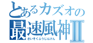 とあるカズオの最速風神拳Ⅱ（さいそくふうじんけん）