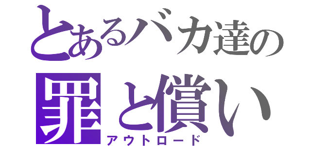 とあるバカ達の罪と償い（アウトロード）