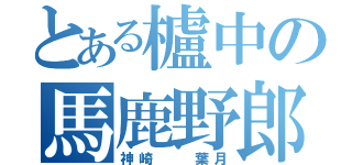 とある櫨中の馬鹿野郎（神崎  葉月）