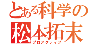 とある科学の松本拓末（プロアクティブ）