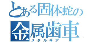 とある固体蛇の金属歯車（メタルギア）