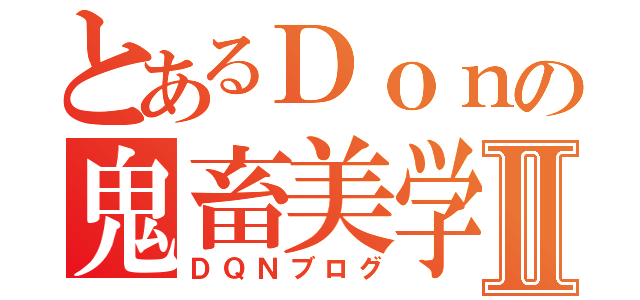 とあるＤｏｎの鬼畜美学Ⅱ（ＤＱＮブログ）