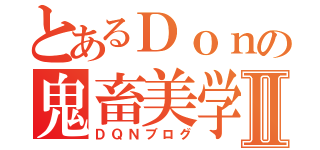 とあるＤｏｎの鬼畜美学Ⅱ（ＤＱＮブログ）