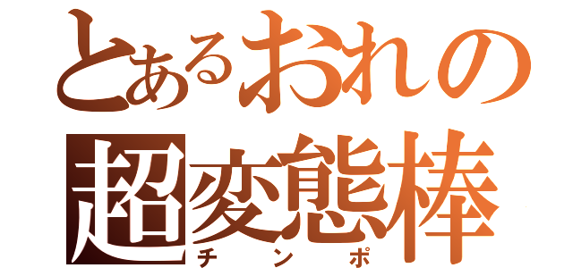 とあるおれの超変態棒（チンポ）