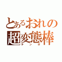 とあるおれの超変態棒（チンポ）