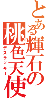 とある輝石の桃色天使（デスラッキー）