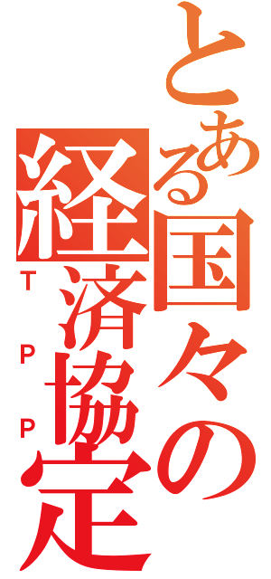 とある国々の経済協定（ＴＰＰ）