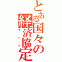 とある国々の経済協定（ＴＰＰ）