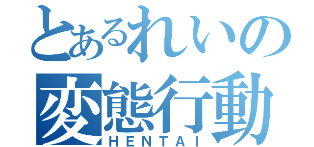 とあるれいの変態行動（ＨＥＮＴＡＩ）