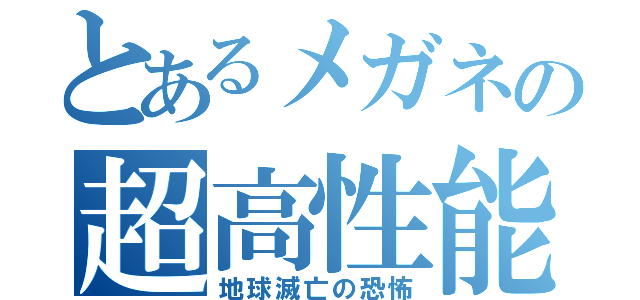 とあるメガネの超高性能機械生命体（地球滅亡の恐怖）