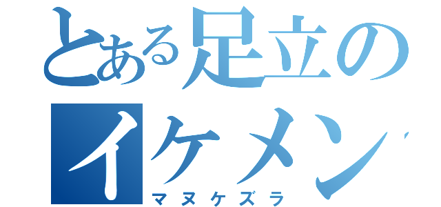 とある足立のイケメン顔（マヌケズラ）