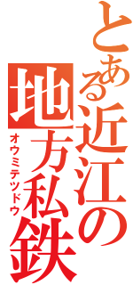 とある近江の地方私鉄（オウミテツドウ）