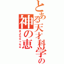 とある天才科学者の神の恵（まよちゅっちゅ）