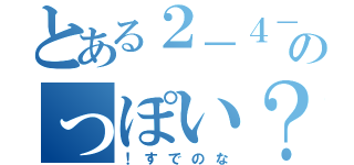 とある２－４－１１のっぽい？（！すでのな）