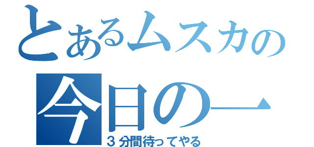 とあるムスカの今日の一言（３分間待ってやる）