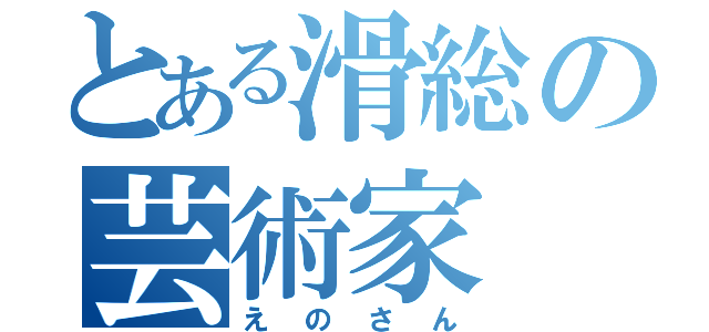 とある滑総の芸術家（えのさん）