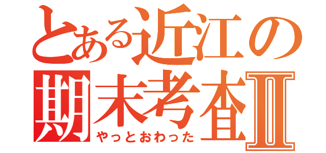 とある近江の期末考査Ⅱ（やっとおわった）