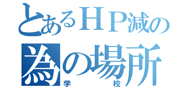 とあるＨＰ減の為の場所（学校）