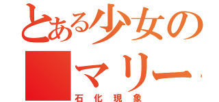 とある少女の（マリー）（石化現象）