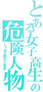 とある女子高生の危険人物（ＬＩＮＥ荒らし専攻）