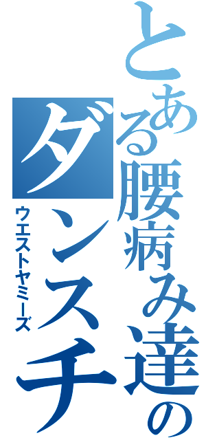 とある腰病み達のダンスチーム（ウエストヤミーズ）