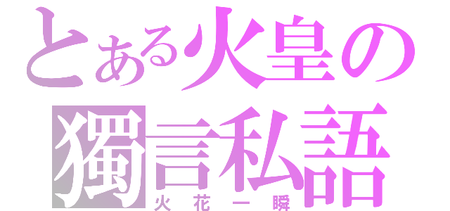 とある火皇の獨言私語（火花一瞬）