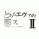 とあるエヴァのミスⅡ（エヴァンゲリオン）