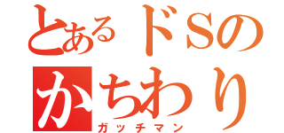 とあるドＳのかちわりなう（ガッチマン）