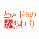 とあるドＳのかちわりなう（ガッチマン）