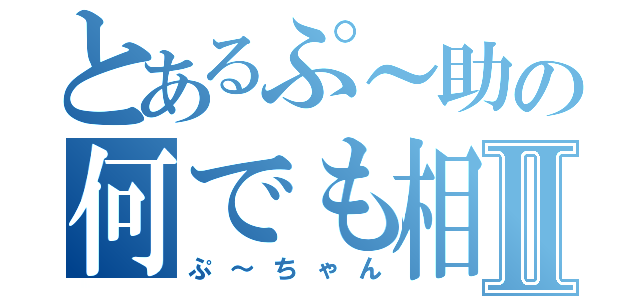 とあるぷ～助の何でも相談Ⅱ（ぷ～ちゃん）