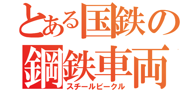 とある国鉄の鋼鉄車両（スチールビークル）