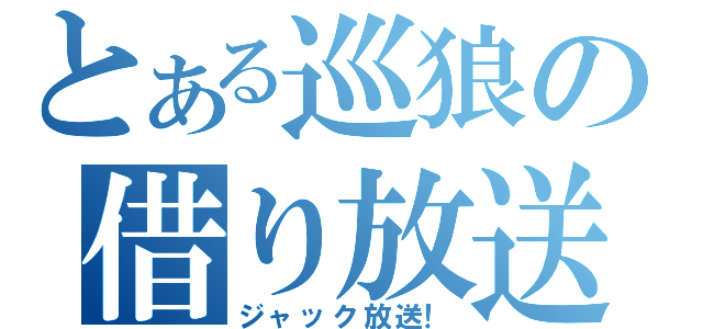 とある巡狼の借り放送（ジャック放送！）