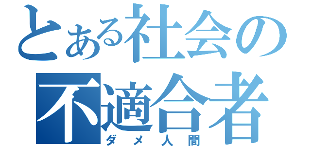 とある社会の不適合者（ダメ人間）