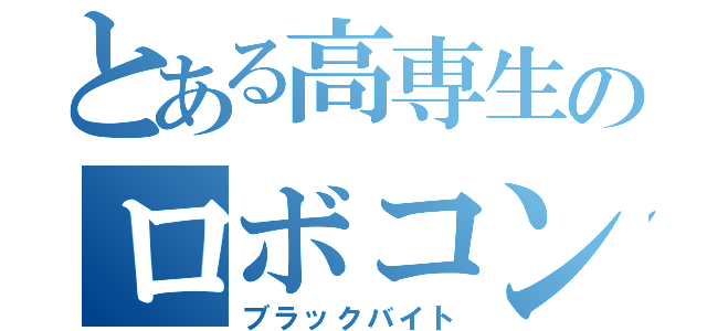 とある高専生のロボコン（ブラックバイト）