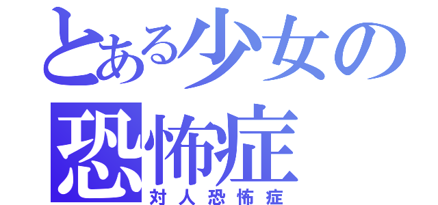 とある少女の恐怖症（対人恐怖症）