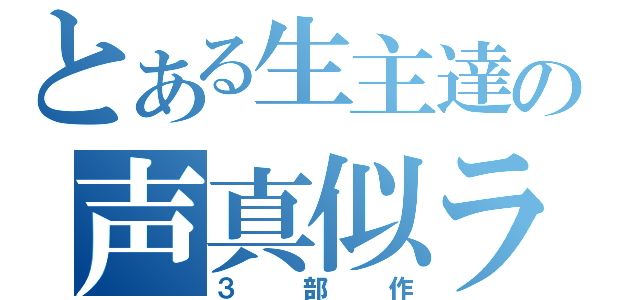 とある生主達の声真似ラジオ（３部作）