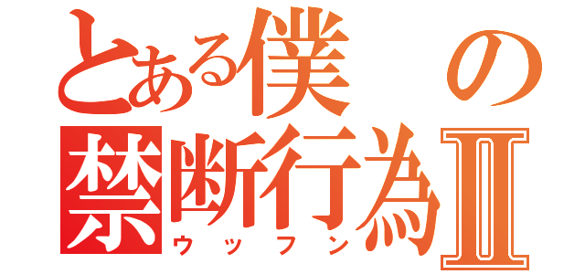 とある僕の禁断行為Ⅱ（ウッフン）