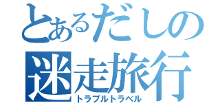 とあるだしの迷走旅行（トラブルトラベル）