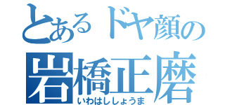 とあるドヤ顔の岩橋正磨（いわはししょうま）