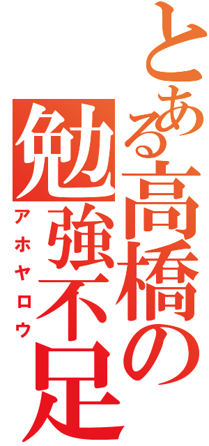 とある高橋の勉強不足Ⅱ（アホヤロウ）