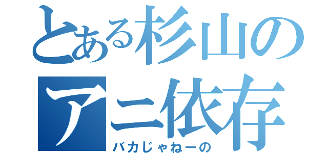 とある杉山のアニ依存（バカじゃねーの）